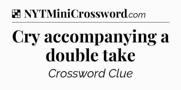 Solution: Cry accompanying a double take - NYT Crossword