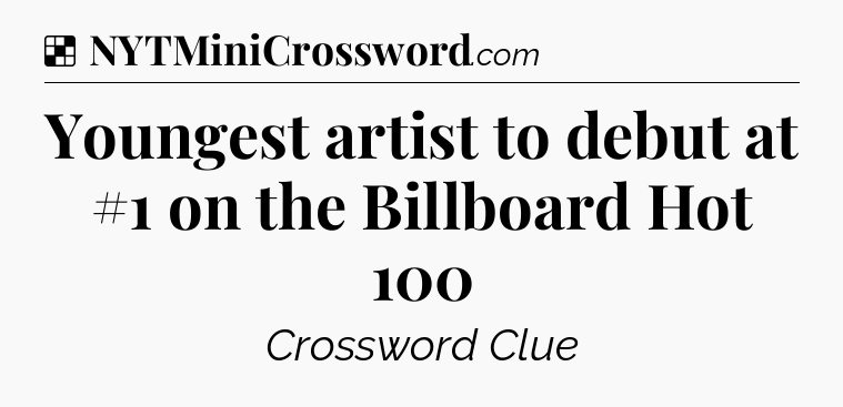 Solution: Youngest artist to debut at #1 on the Billboard Hot 100 - NYT Crossword