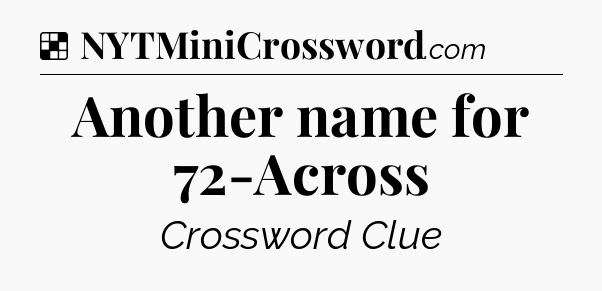 Solution: Another name for 72-Across - NYT Crossword