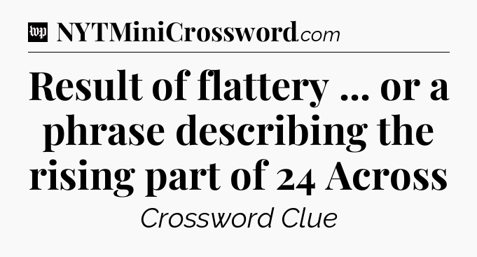 Result of flattery ... or a phrase describing the rising part of 24 Across Crossword Clue