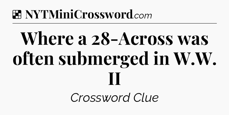 Solution: Where a 28-Across was often submerged in W.W. II - NYT Crossword