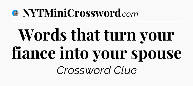 Words that turn your fiance into your spouse Crossword Clue