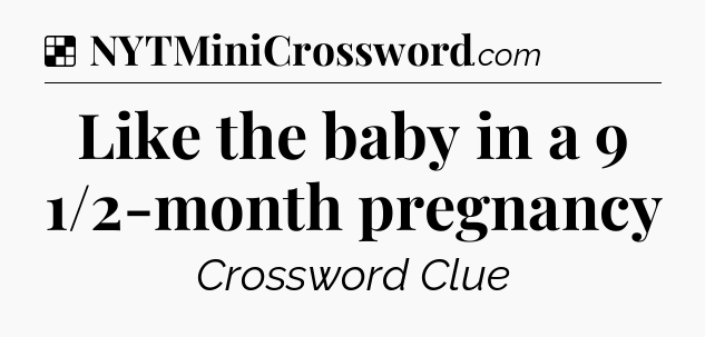 Solution: Like the baby in a 9 1/2-month pregnancy - NYT Crossword