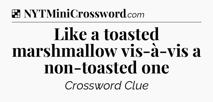 Solution: Like a toasted marshmallow vis-à-vis a non-toasted one - NYT Crossword