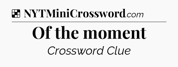 Solution: Of the moment - NYT Crossword