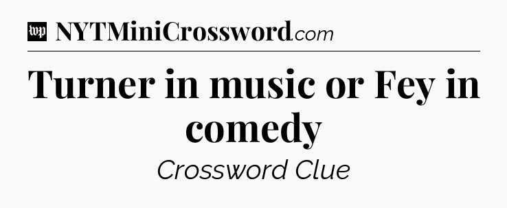 Turner in music or Fey in comedy Crossword Clue