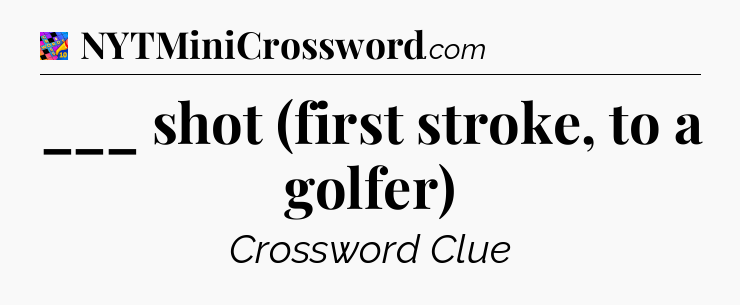 ___ shot (first stroke, to a golfer) Crossword Clue