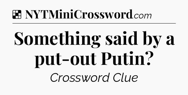 Solution: Something said by a put-out Putin - NYT Crossword