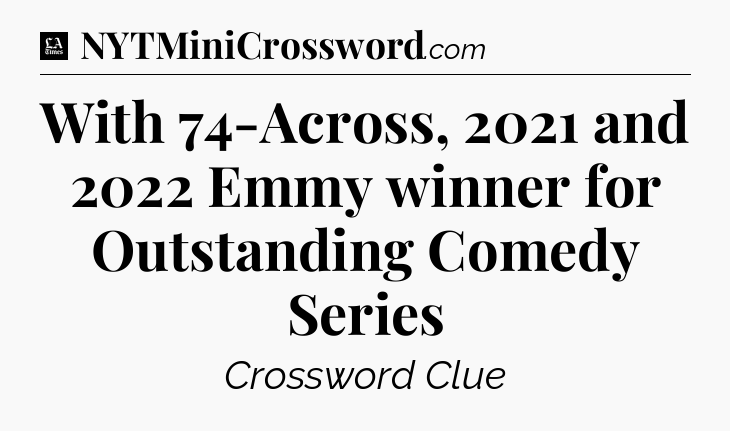 With 74-Across, 2021 and 2022 Emmy winner for Outstanding Comedy Series - LA Times Crossword