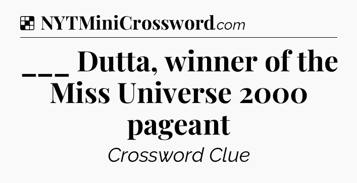 Solution: ___ Dutta, winner of the Miss Universe 2000 pageant - NYT Crossword