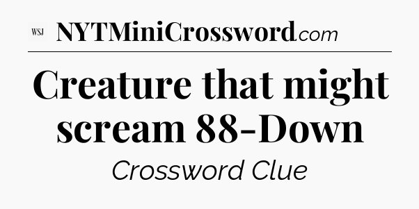 Creature that might scream 88-Down - WSJ Crossword