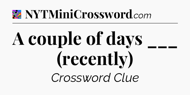 A couple of days ___ (recently) Crossword Clue