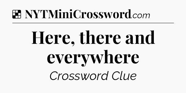 Solution: Here, there and everywhere - NYT Crossword