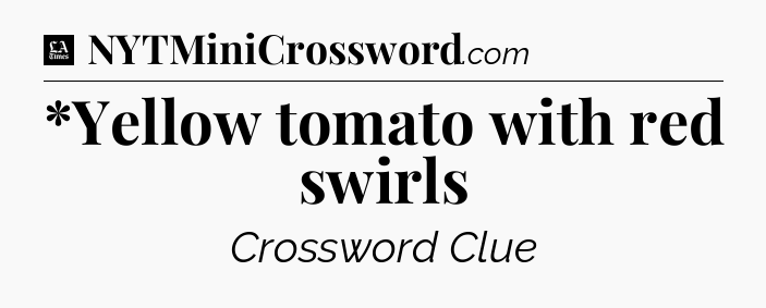 *Yellow tomato with red swirls - LA Times Crossword