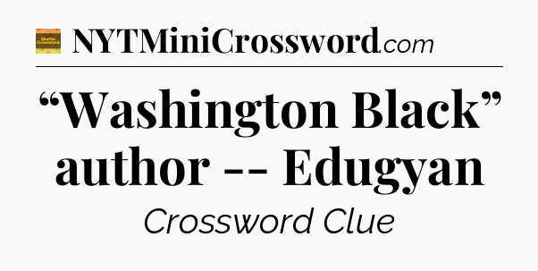 “Washington Black” author -- Edugyan - Eugene Sheffer Crossword
