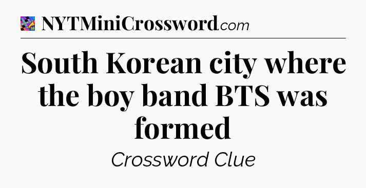 South Korean city where the boy band BTS was formed Crossword Clue