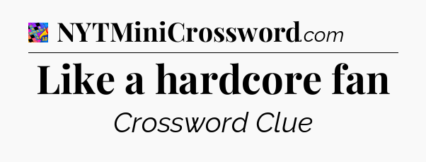 Like a hardcore fan Crossword Clue