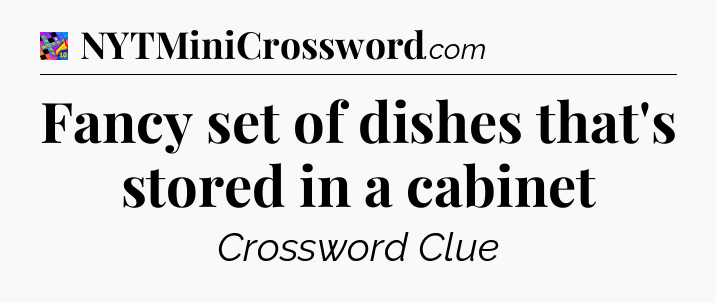Fancy set of dishes that's stored in a cabinet Crossword Clue