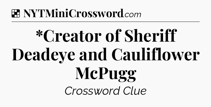 Solution: *Creator of Sheriff Deadeye and Cauliflower McPugg - NYT Crossword