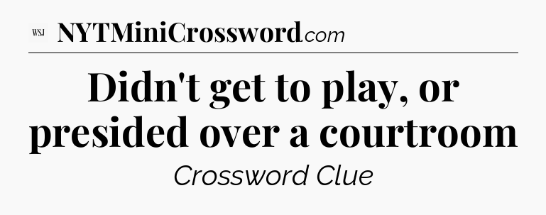 Didn't get to play, or presided over a courtroom - WSJ Crossword