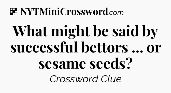 Solution: What might be said by successful bettors … or sesame seeds - NYT Crossword