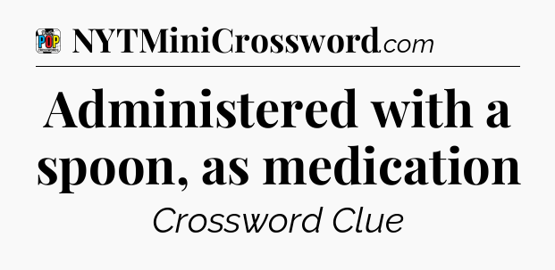 Administered with a spoon, as medication Crossword Clue