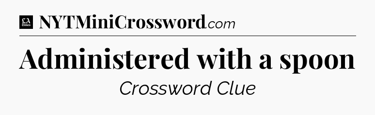 Administered with a spoon - LA Times Crossword