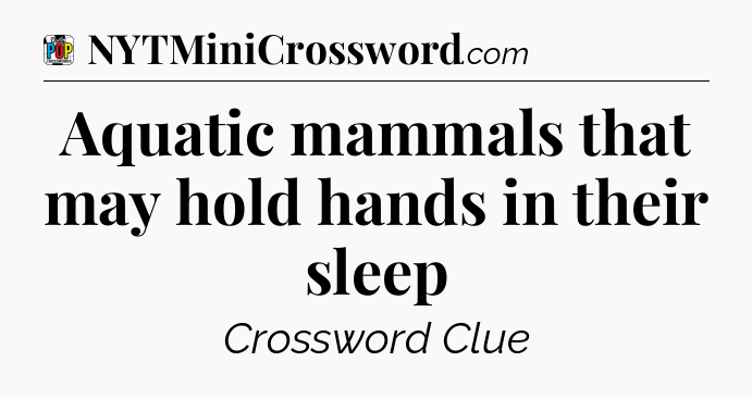 Aquatic mammals that may hold hands in their sleep Crossword Clue