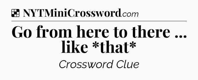 Solution: Go from here to there ... like *that* - NYT Crossword