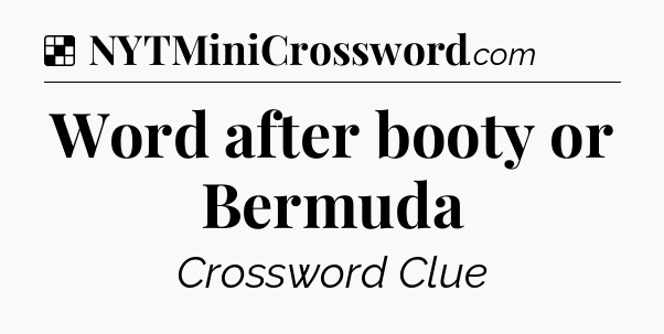 Solution: Word after booty or Bermuda - NYT Crossword