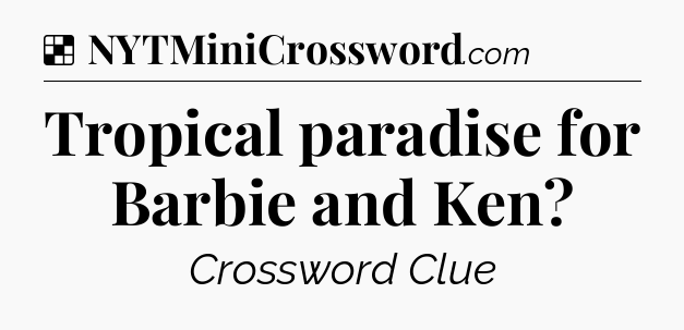 Solution: Tropical paradise for Barbie and Ken - NYT Crossword