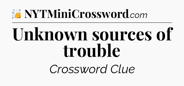 Unknown sources of trouble - 7 Little Words