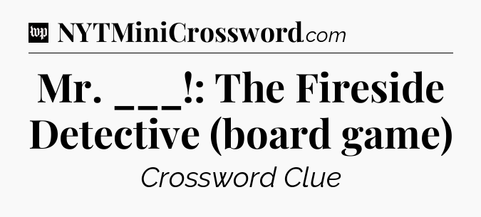 Mr. ___!: The Fireside Detective (board game) Crossword Clue