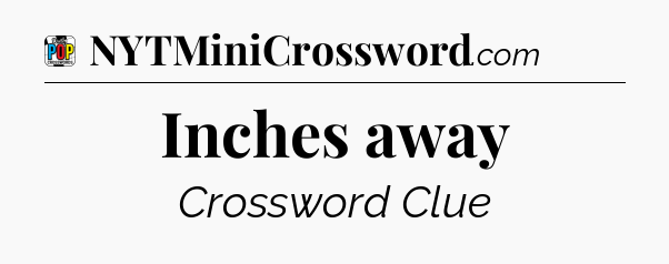 Inches away Crossword Clue