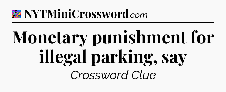 Monetary punishment for illegal parking, say Crossword Clue