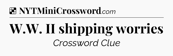 Solution: W.W. II shipping worries - NYT Crossword
