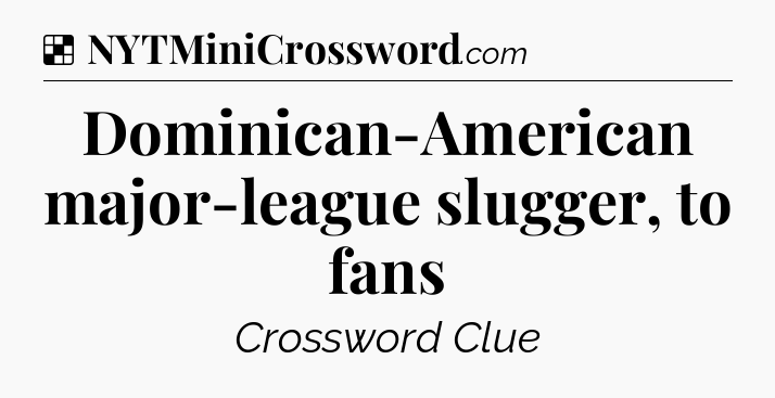 Solution: Dominican-American major-league slugger, to fans - NYT Crossword