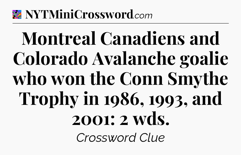 Montreal Canadiens and Colorado Avalanche goalie who won the Conn Smythe Trophy in 1986, 1993, and 2001: 2 wds Crossword Clue