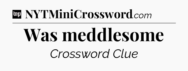 Was meddlesome Crossword Clue