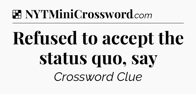 Solution: Refused to accept the status quo, say - NYT Crossword