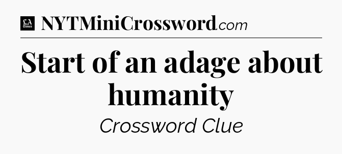 Start of an adage about humanity - LA Times Crossword