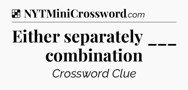 Solution: Either separately ___ combination - NYT Crossword