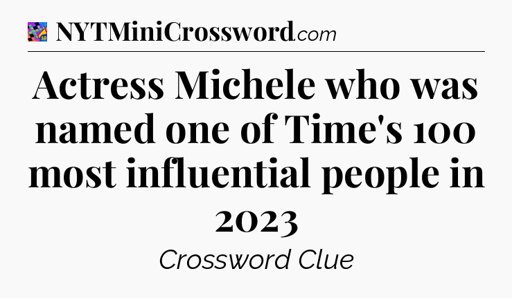 Actress Michele who was named one of Time's 100 most influential people in 2023 Crossword Clue