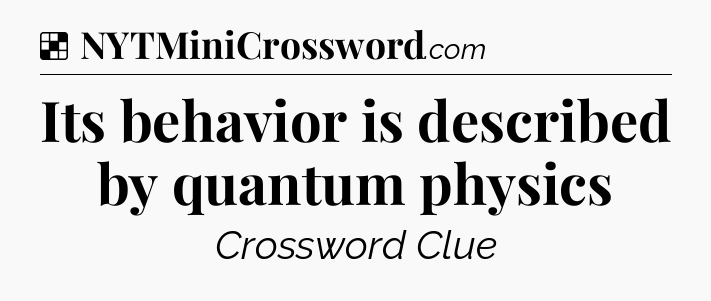 Solution: Its behavior is described by quantum physics - NYT Crossword