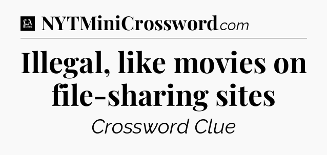 Illegal, like movies on file-sharing sites - LA Times Crossword