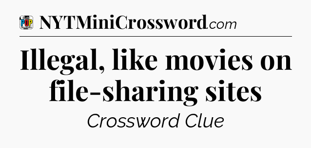 Illegal, like movies on file-sharing sites Crossword Clue