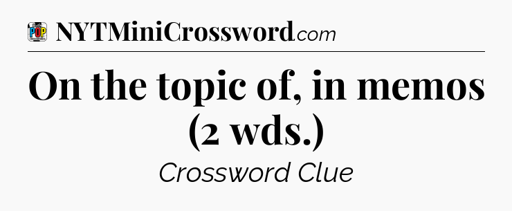 On the topic of, in memos (2 wds.) Crossword Clue
