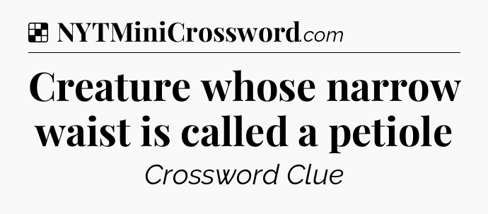 Solution: Creature whose narrow waist is called a petiole - NYT Crossword