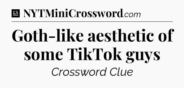 Goth-like aesthetic of some TikTok guys - LA Times Crossword