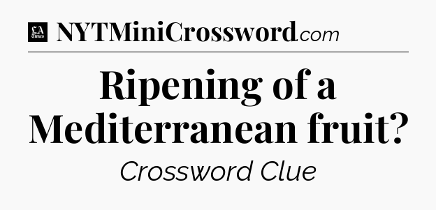 Ripening of a Mediterranean fruit - LA Times Crossword